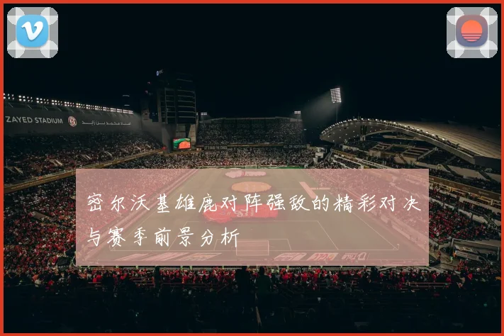 密尔沃基雄鹿对阵强敌的精彩对决与赛季前景分析