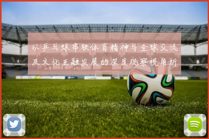 以乒乓球串联体育精神与全球交流及文化互融发展的深度观察视角析
