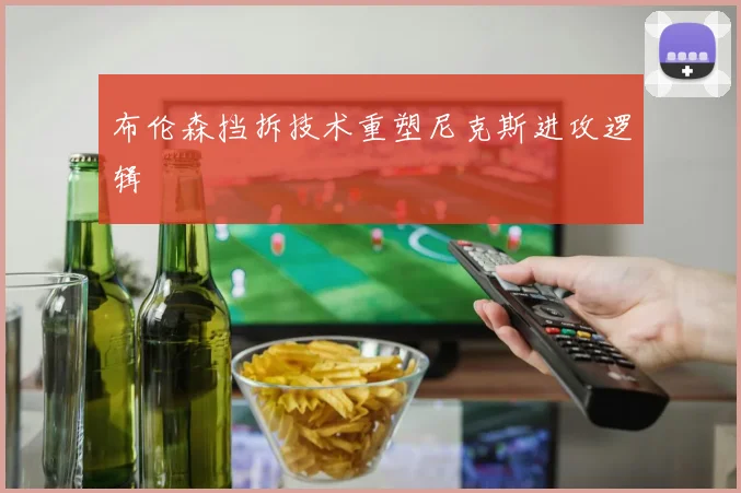 布伦森挡拆技术重塑尼克斯进攻逻辑