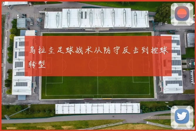 乌拉圭足球战术从防守反击到控球转型