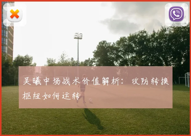 吴曦中场战术价值解析：攻防转换枢纽如何运转