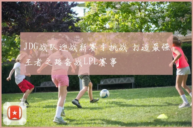 JDG战队迎战新赛季挑战 打造最强王者之路备战LPL赛事
