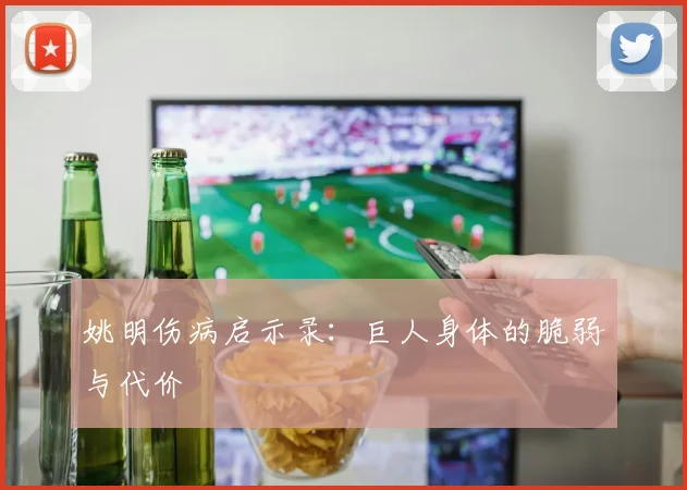 姚明伤病启示录：巨人身体的脆弱与代价