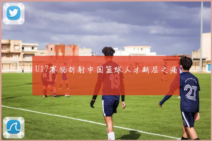 U17赛场折射中国篮球人才断层之痛