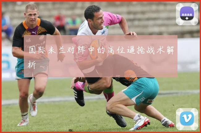 国际米兰对阵中的高位逼抢战术解析