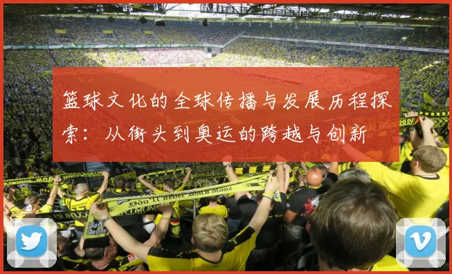 篮球文化的全球传播与发展历程探索：从街头到奥运的跨越与创新