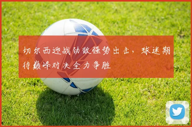 切尔西迎战劲敌强势出击，球迷期待巅峰对决全力争胜