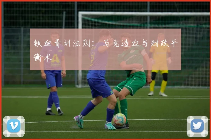 铁血青训法则：马竞造血与财政平衡术