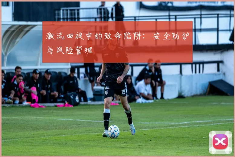 激流回旋中的致命陷阱：安全防护与风险管理