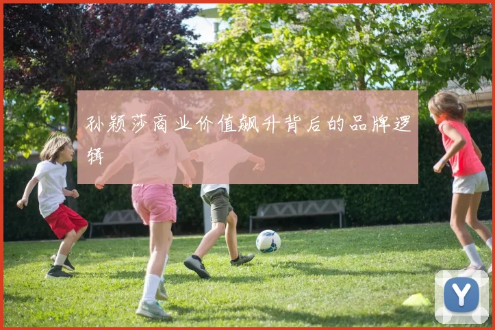 孙颖莎商业价值飙升背后的品牌逻辑